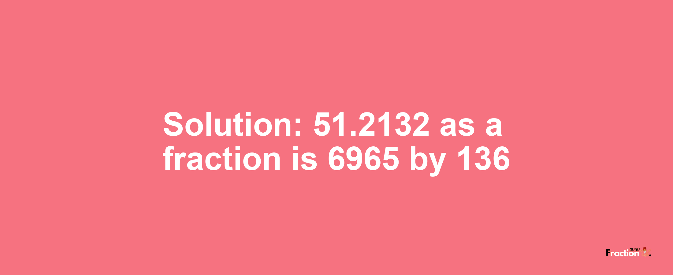 Solution:51.2132 as a fraction is 6965/136